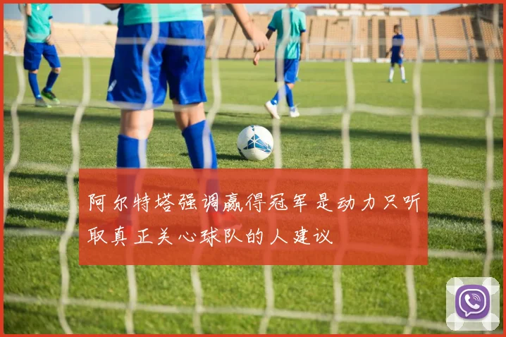 阿尔特塔强调赢得冠军是动力只听取真正关心球队的人建议
