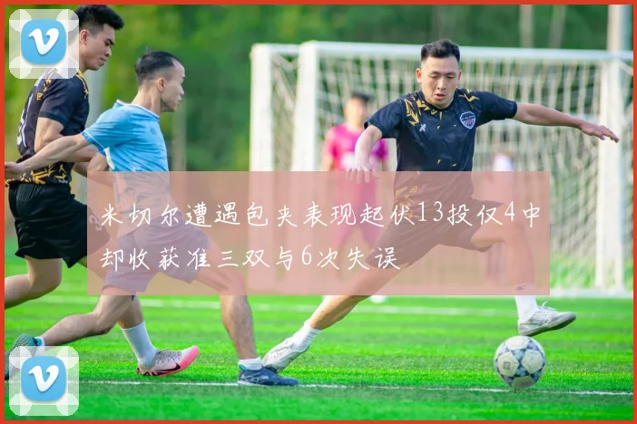 米切尔遭遇包夹表现起伏13投仅4中却收获准三双与6次失误