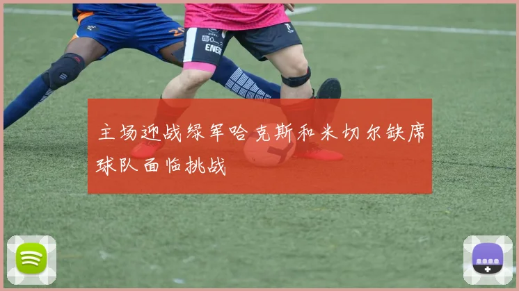 主场迎战绿军哈克斯和米切尔缺席球队面临挑战