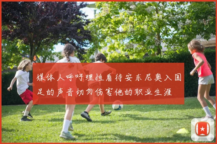 媒体人呼吁理性看待安东尼奥入国足的声音切勿伤害他的职业生涯