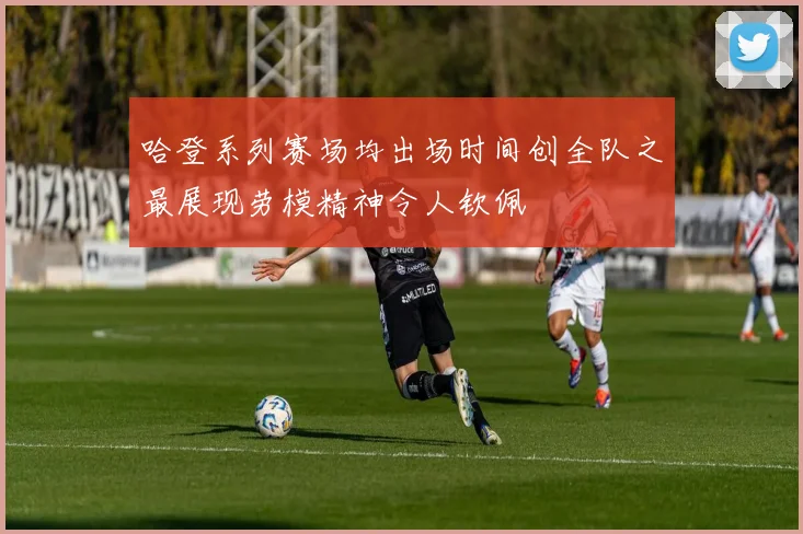 哈登系列赛场均出场时间创全队之最展现劳模精神令人钦佩