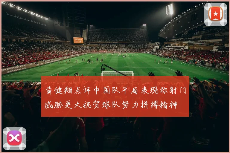 黄健翔点评中国队平局表现称射门威胁更大祝贺球队努力拼搏精神