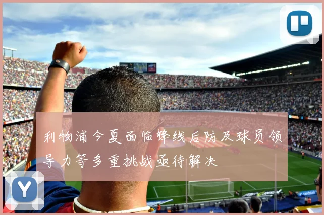 利物浦今夏面临锋线后防及球员领导力等多重挑战亟待解决