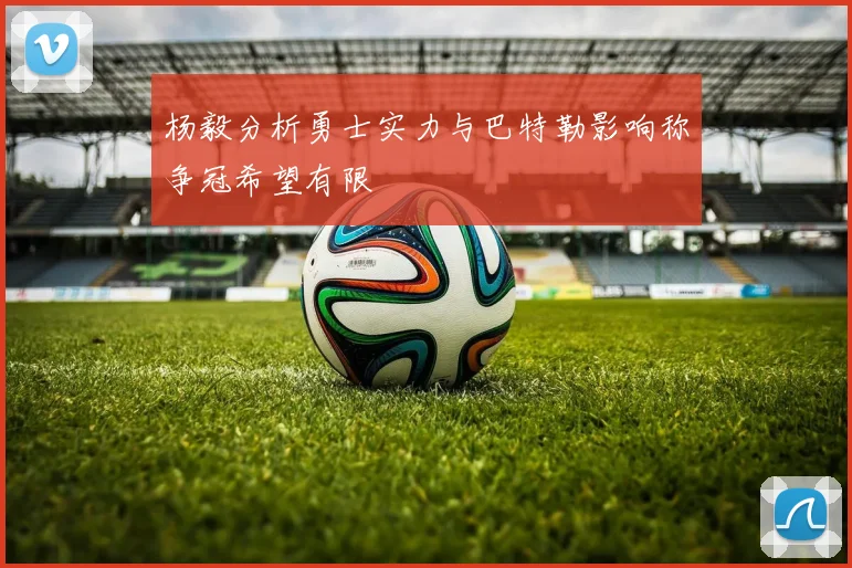 杨毅分析勇士实力与巴特勒影响称争冠希望有限