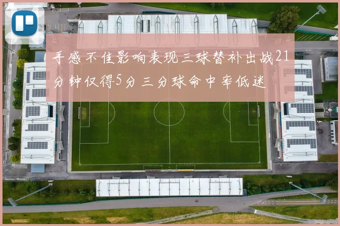 手感不佳影响表现三球替补出战21分钟仅得5分三分球命中率低迷
