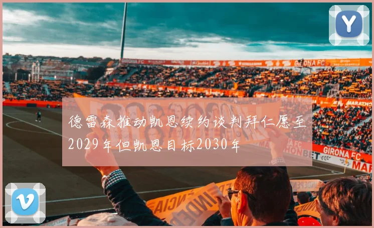 德雷森推动凯恩续约谈判拜仁愿至2029年但凯恩目标2030年