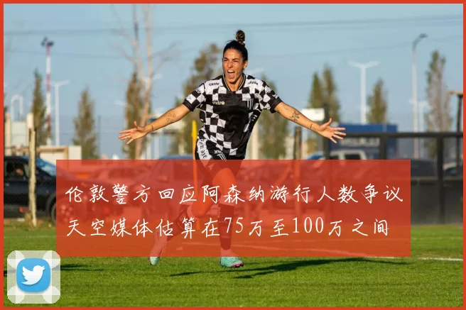 伦敦警方回应阿森纳游行人数争议天空媒体估算在75万至100万之间