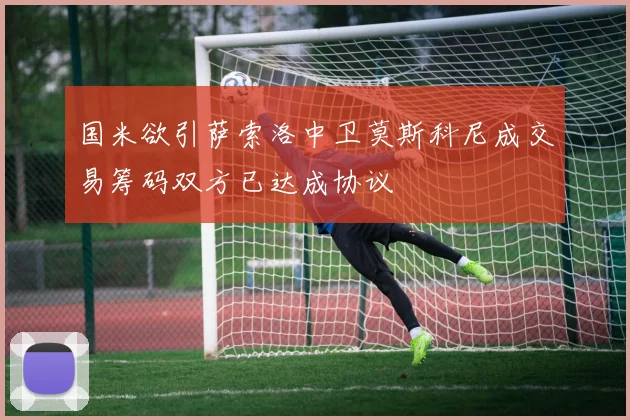 国米欲引萨索洛中卫莫斯科尼成交易筹码双方已达成协议
