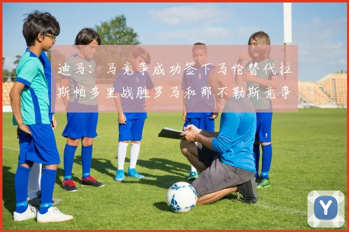 迪马：马竞争成功签下马伦替代拉斯帕多里战胜罗马和那不勒斯竞争