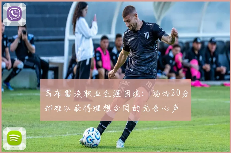 乌布雷谈职业生涯困境：场均20分却难以获得理想合同的无奈心声