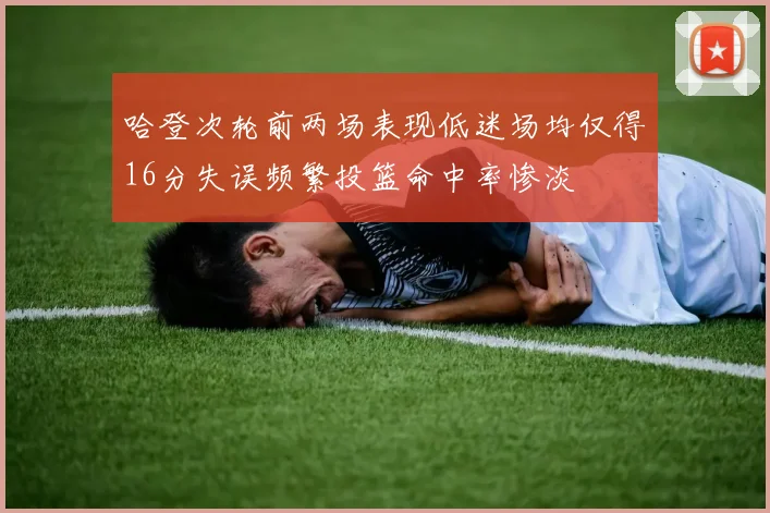 哈登次轮前两场表现低迷场均仅得16分失误频繁投篮命中率惨淡