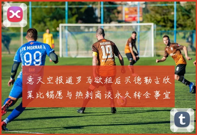 意天空报道罗马欲租后买德勒古欣莱比锡愿与热刺商谈永久转会事宜