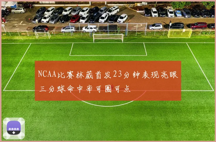 NCAA比赛林葳首发23分钟表现亮眼三分球命中率可圈可点