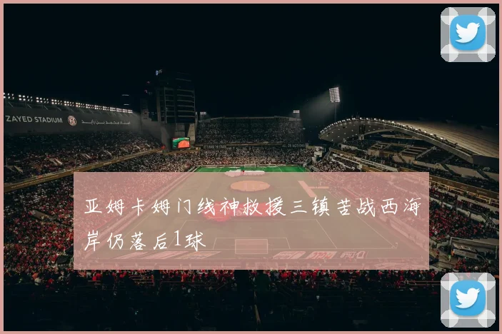 亚姆卡姆门线神救援三镇苦战西海岸仍落后1球
