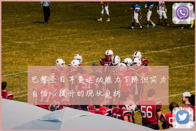 巴黎圣日耳曼运动能力下降但实力自信心提升的现状分析