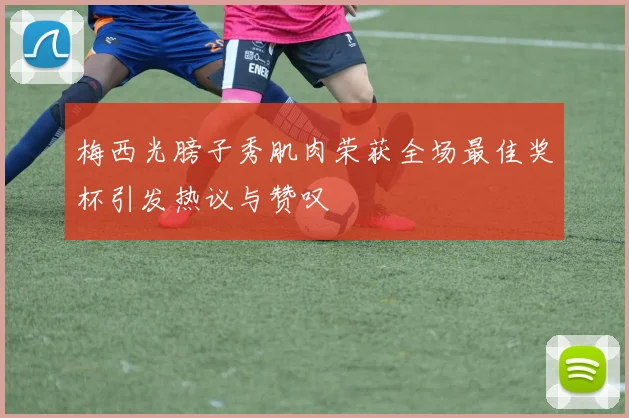 梅西光膀子秀肌肉荣获全场最佳奖杯引发热议与赞叹