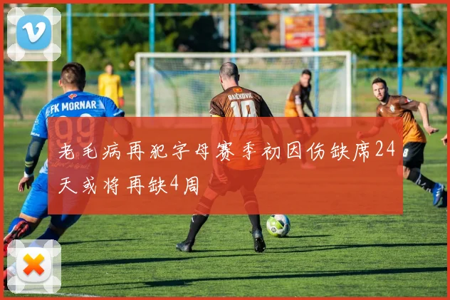 老毛病再犯字母赛季初因伤缺席24天或将再缺4周
