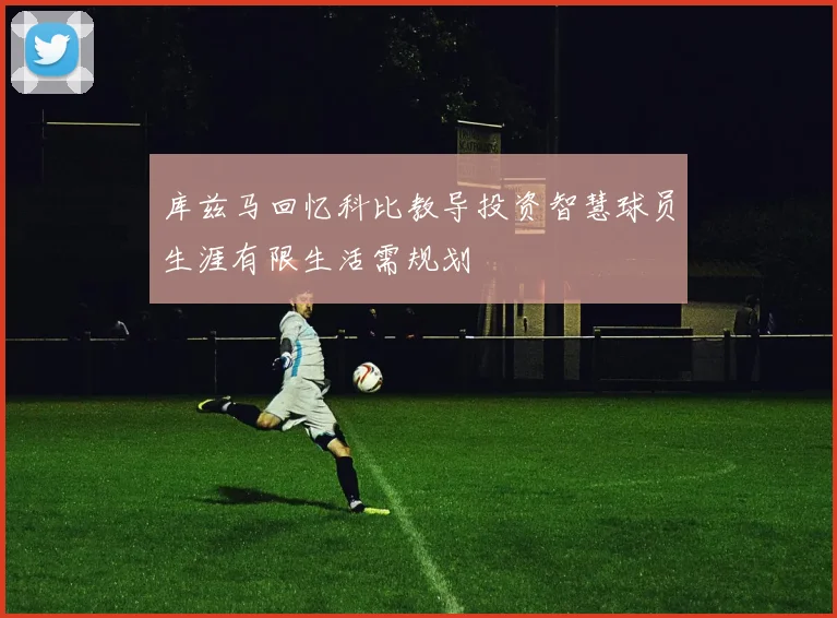 库兹马回忆科比教导投资智慧球员生涯有限生活需规划