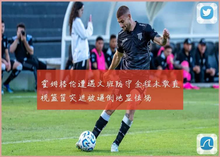 霍姆格伦遭遇文班防守全程未敢直视篮筐突进被逼倒地显怯场