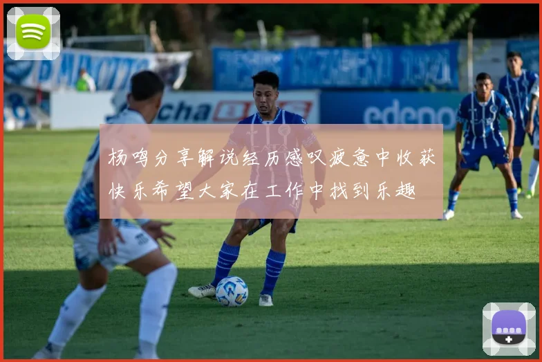 杨鸣分享解说经历感叹疲惫中收获快乐希望大家在工作中找到乐趣