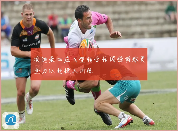 埃迪豪回应戈登转会传闻强调球员全力以赴投入训练